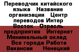 Переводчик китайского языка › Название организации ­ Центр переводов Интер-Восток › Отрасль предприятия ­ Интернет › Минимальный оклад ­ 1 - Все города Работа » Вакансии   . Ненецкий АО,Великовисочное с.